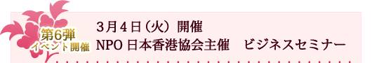 第6弾　3月4日（火）開催　NPO 日本香港協会主催　ビジネスセミナー