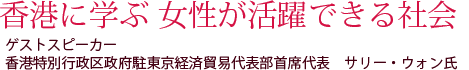 香港に学ぶ 女性が活躍できる社会 ゲストスピーカー：　香港特別行政区政府駐東京経済貿易代表部首席代表　サリー・ウォン氏